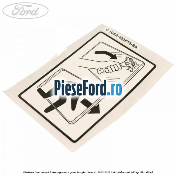 Eticheta instructiuni iesire siguranta geam BUS Ford Transit 2019-2023 2.0 EcoBlue RWD 165 cp BLHA diesel