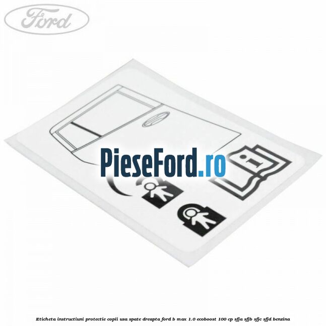Eticheta instructiuni protectie copii usa spate dreapta Ford B-Max 1.0 EcoBoost 100 cp SFJA, SFJB, SFJC, SFJD benzina
