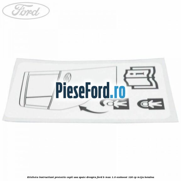Eticheta instructiuni protectie copii usa spate dreapta Ford B-Max 1.0 EcoBoost 120 cp M1JA benzina