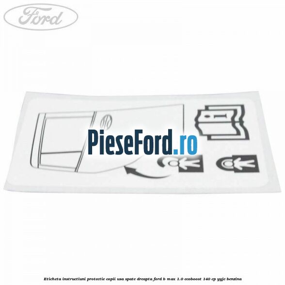 Eticheta instructiuni protectie copii usa spate dreapta Ford B-Max 1.0 EcoBoost 140 cp YYJC benzina