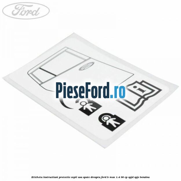 Eticheta instructiuni protectie copii usa spate dreapta Ford B-Max 1.4 90 cp SPJD, SPJE benzina
