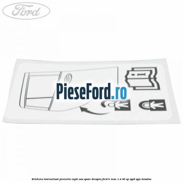 Eticheta instructiuni protectie copii usa spate dreapta Ford B-Max 1.4 90 cp SPJD, SPJE benzina