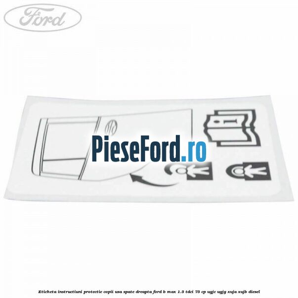 Eticheta instructiuni protectie copii usa spate dreapta Ford B-Max 1.5 TDCi 75 cp UGJC, UGJG, XUJA, XUJB diesel