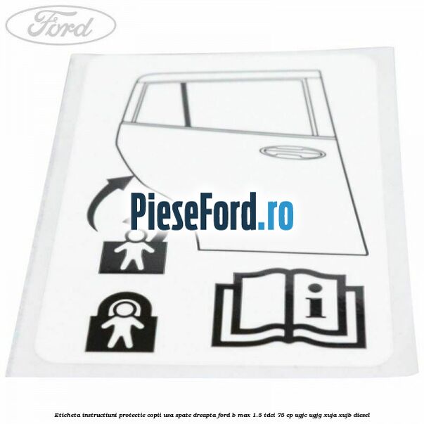 Eticheta instructiuni protectie copii usa spate dreapta Ford B-Max 1.5 TDCi 75 cp UGJC, UGJG, XUJA, XUJB diesel