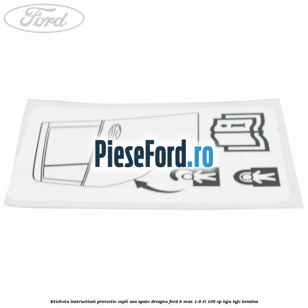 Eticheta instructiuni protectie copii usa spate dreapta Ford B-Max 1.6 Ti 105 cp IQJA, IQJC benzina