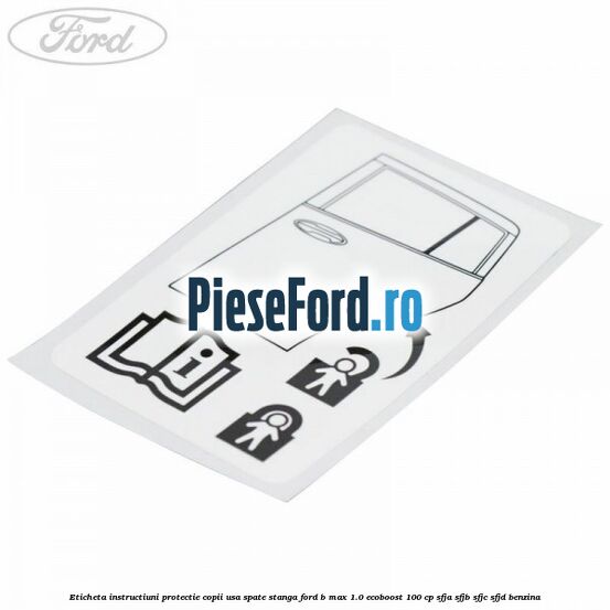 Eticheta instructiuni protectie copii usa spate stanga Ford B-Max 1.0 EcoBoost 100 cp SFJA, SFJB, SFJC, SFJD benzina