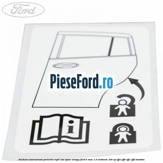 Eticheta instructiuni protectie copii usa spate stanga Ford B-Max 1.0 EcoBoost 100 cp SFJA, SFJB, SFJC, SFJD benzina
