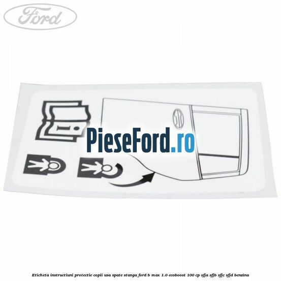 Eticheta instructiuni protectie copii usa spate stanga Ford B-Max 1.0 EcoBoost 100 cp SFJA, SFJB, SFJC, SFJD benzina