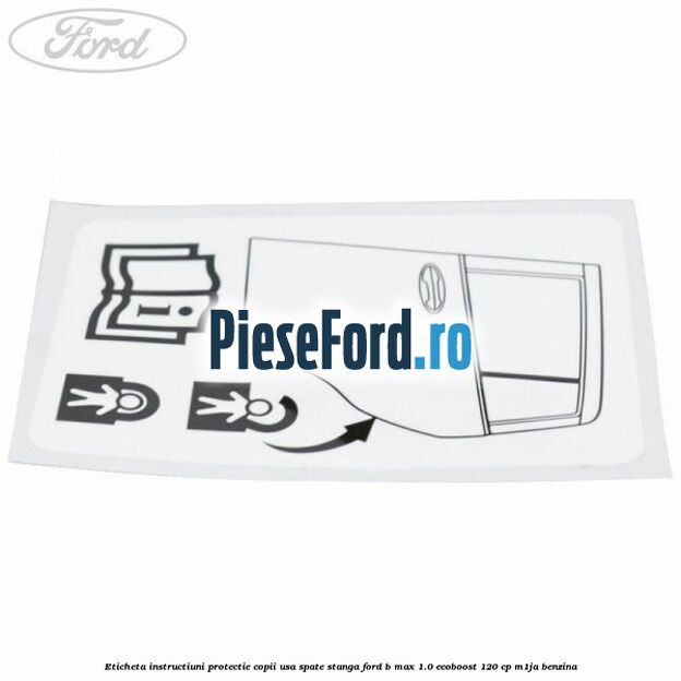 Eticheta instructiuni protectie copii usa spate stanga Ford B-Max 1.0 EcoBoost 120 cp M1JA benzina