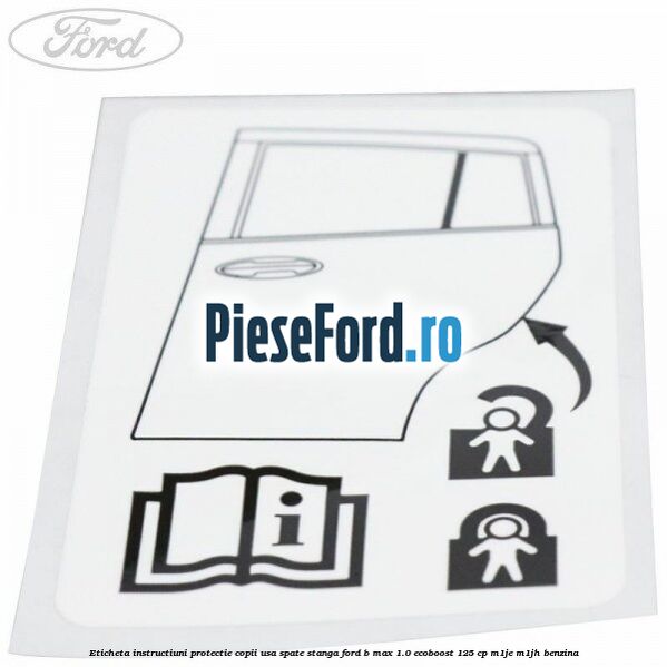 Eticheta instructiuni protectie copii usa spate stanga Ford B-Max 1.0 EcoBoost 125 cp M1JE, M1JH benzina