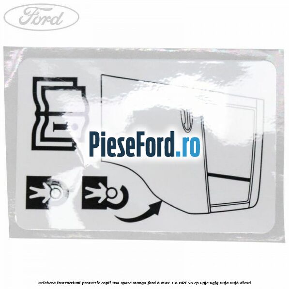 Eticheta instructiuni protectie copii usa spate stanga Ford B-Max 1.5 TDCi 75 cp UGJC, UGJG, XUJA, XUJB diesel