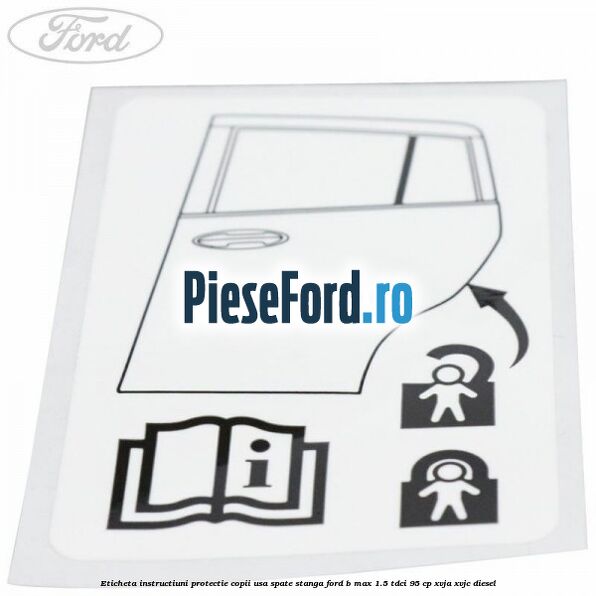 Eticheta instructiuni protectie copii usa spate stanga Ford B-Max 1.5 TDCi 95 cp XVJA, XVJC diesel