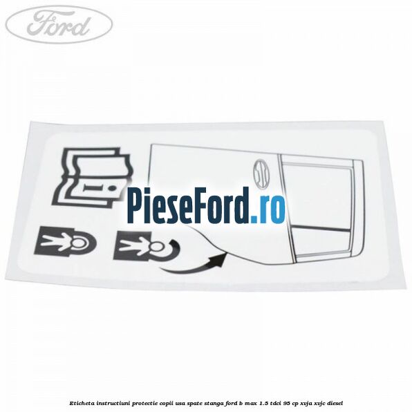 Eticheta instructiuni protectie copii usa spate stanga Ford B-Max 1.5 TDCi 95 cp XVJA, XVJC diesel