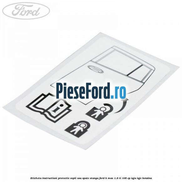 Eticheta instructiuni protectie copii usa spate stanga Ford B-Max 1.6 Ti 105 cp IQJA, IQJC benzina