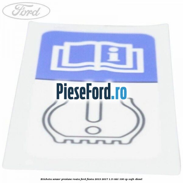 Eticheta senzor presiune roata Ford Fiesta 2013-2017 1.5 TDCi 100 cp XUJH diesel