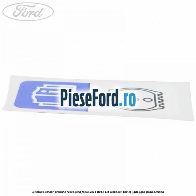 Eticheta senzor presiune roata Ford Focus 2011-2014 1.6 EcoBoost 150 cp Eticheta senzor presiune roata Ford Focus 2011-2014 1.6 EcoBoost 150 cp JQDA, JQDB, YUDA benzina