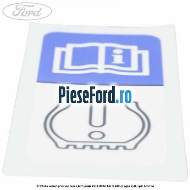 Eticheta senzor presiune roata Ford Focus 2011-2014 1.6 Ti 105 cp Eticheta senzor presiune roata Ford Focus 2011-2014 1.6 Ti 105 cp IQDA, IQDB, IQDC benzina