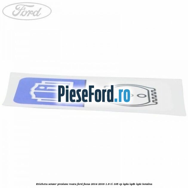 Eticheta senzor presiune roata Ford Focus 2014-2018 1.6 Ti 105 cp Eticheta senzor presiune roata Ford Focus 2014-2018 1.6 Ti 105 cp IQDA, IQDB, IQDC benzina