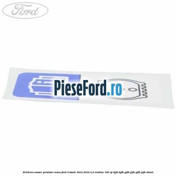 Eticheta senzor presiune roata Ford Transit 2014-2018 2.0 EcoBlue 105 cp BJFA, BJFB, YLF6, YLFA, YLFB, YLFS diesel