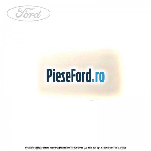 Eticheta valoare viteza maxima Ford Transit 2006-2014 2.2 TDCi 125 cp CYFA, CYFB, CYFC, CYFD diesel