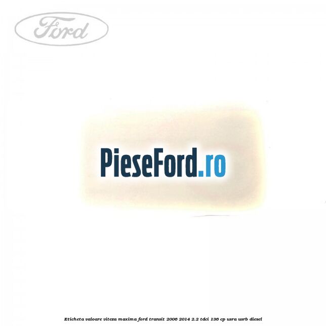 Eticheta valoare viteza maxima Ford Transit 2006-2014 2.2 TDCi 136 cp Eticheta valoare viteza maxima Ford Transit 2006-2014 2.2 TDCi 136 cp USRA, USRB diesel