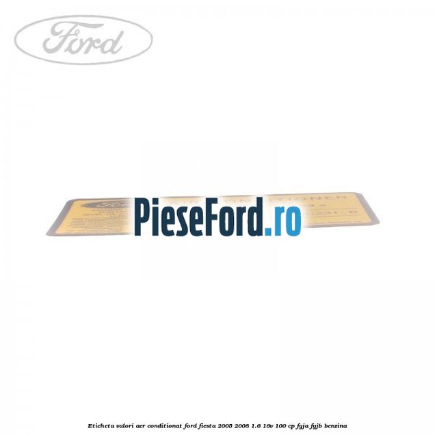 Eticheta valori aer conditionat Ford Fiesta 2005-2008 1.6 16V 100 cp FYJA, FYJB benzina