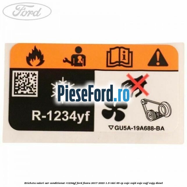 Eticheta valori aer conditionat R1234YF Ford Fiesta 2017-2023 1.5 TDCi 85 cp XUJC, XUJD, XUJE, XUJF, XUJG diesel