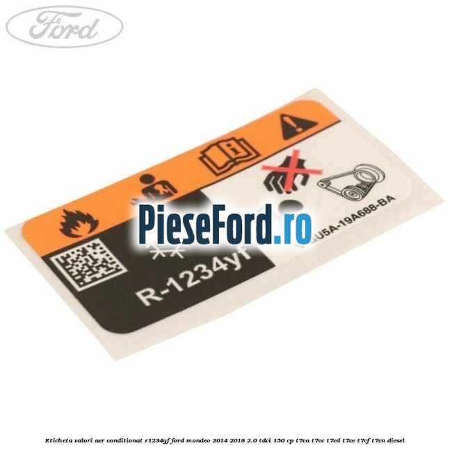 Eticheta valori aer conditionat R1234YF Ford Mondeo 2014-2018 2.0 TDCi 150 cp T7CA, T7CC, T7CD, T7CE, T7CF, T7CN diesel