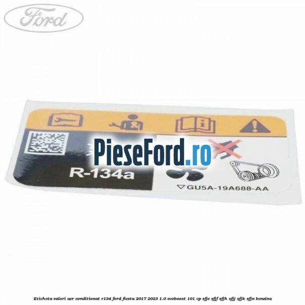 Eticheta valori aer conditionat R134 Ford Fiesta 2017-2023 1.0 EcoBoost 101 cp SFJE, SFJF, SFJH, SFJJ, SFJK, SFJN benzina