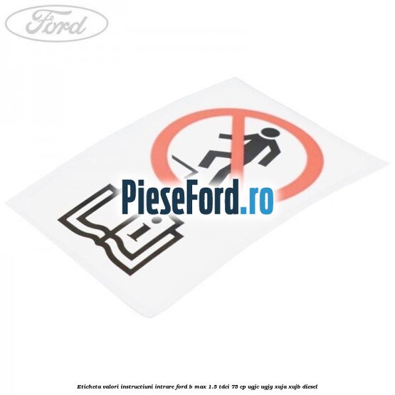 Eticheta valori instructiuni intrare Ford B-Max 1.5 TDCi 75 cp Eticheta valori instructiuni intrare Ford B-Max 1.5 TDCi 75 cp UGJC, UGJG, XUJA, XUJB diesel