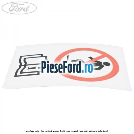 Eticheta valori instructiuni intrare Ford B-Max 1.5 TDCi 75 cp Eticheta valori instructiuni intrare Ford B-Max 1.5 TDCi 75 cp UGJC, UGJG, XUJA, XUJB diesel