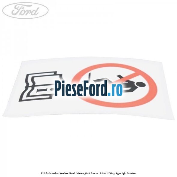 Eticheta valori instructiuni intrare Ford B-Max 1.6 Ti 105 cp Eticheta valori instructiuni intrare Ford B-Max 1.6 Ti 105 cp IQJA, IQJC benzina