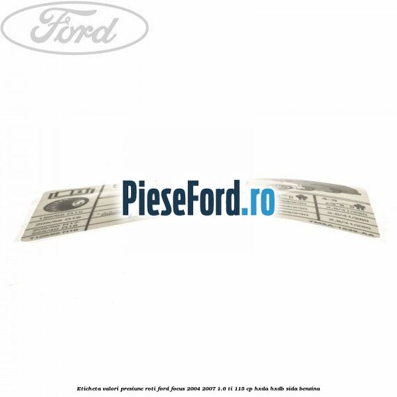 Eticheta valori presiune roti Ford Focus 2004-2007 1.6 Ti 115 cp Eticheta valori presiune roti Ford Focus 2004-2007 1.6 Ti 115 cp HXDA, HXDB, SIDA benzina