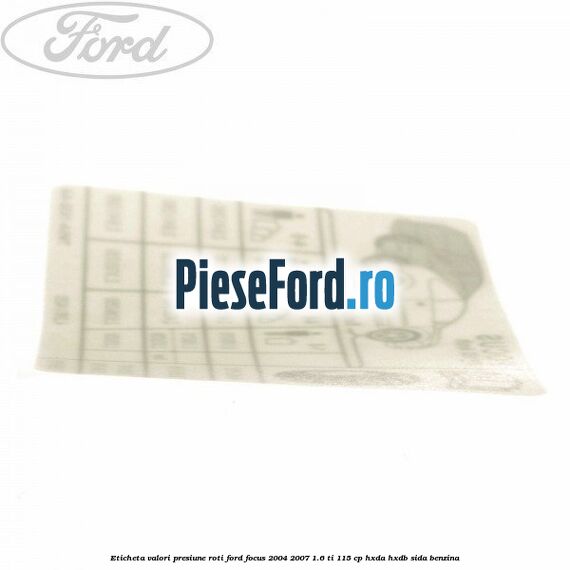Eticheta valori presiune roti Ford Focus 2004-2007 1.6 Ti 115 cp Eticheta valori presiune roti Ford Focus 2004-2007 1.6 Ti 115 cp HXDA, HXDB, SIDA benzina