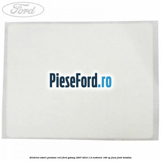 Eticheta valori presiune roti Ford Galaxy 2007-2014 1.6 EcoBoost 160 cp JTWA, JTWB benzina