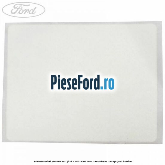 Eticheta valori presiune roti Ford S-Max 2007-2014 2.0 EcoBoost 240 cp TPWA benzina