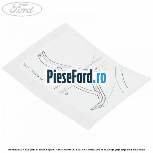 Eticheta valori usa spate cu balamale Ford Tourneo Custom 2014-2018 2.0 EcoBlue 130 cp Eticheta valori usa spate cu balamale Ford Tourneo Custom 2014-2018 2.0 EcoBlue 130 cp BKFA, BKFB, YMF6, YMFA, YMFB, YMFS diesel