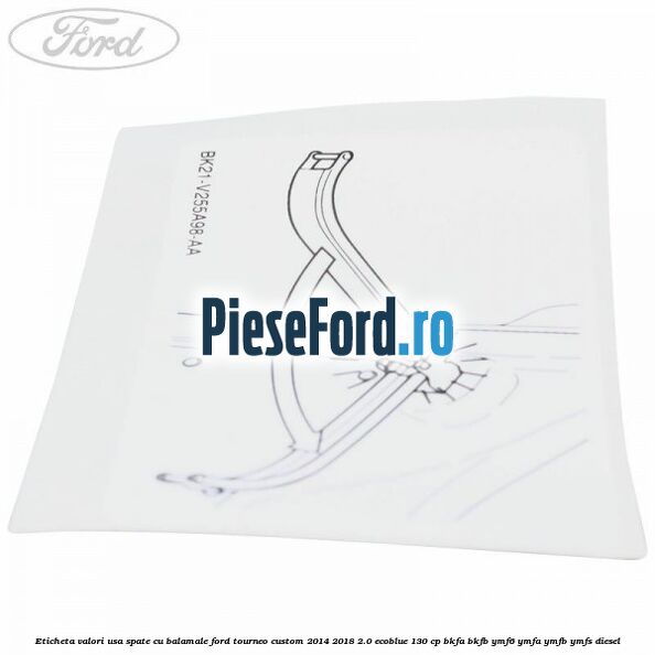 Eticheta valori usa spate cu balamale Ford Tourneo Custom 2014-2018 2.0 EcoBlue 130 cp Eticheta valori usa spate cu balamale Ford Tourneo Custom 2014-2018 2.0 EcoBlue 130 cp BKFA, BKFB, YMF6, YMFA, YMFB, YMFS diesel