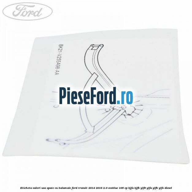 Eticheta valori usa spate cu balamale Ford Transit 2014-2018 2.0 EcoBlue 105 cp BJFA, BJFB, YLF6, YLFA, YLFB, YLFS diesel