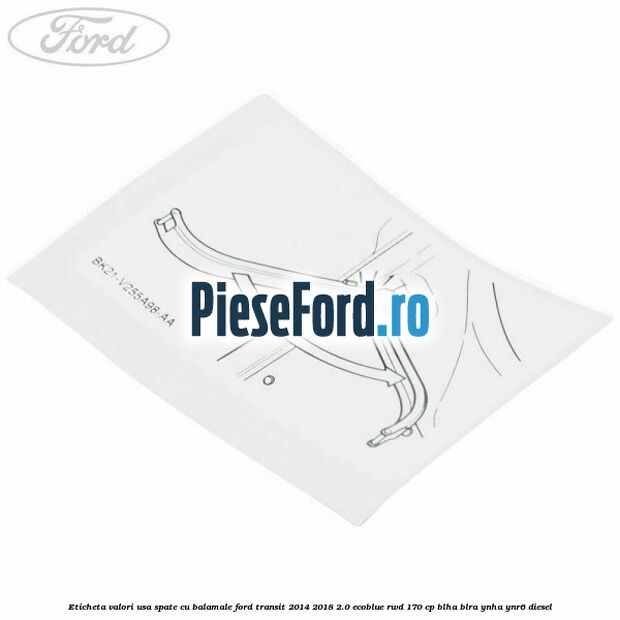 Eticheta valori usa spate cu balamale Ford Transit 2014-2018 2.0 EcoBlue RWD 170 cp Eticheta valori usa spate cu balamale Ford Transit 2014-2018 2.0 EcoBlue RWD 170 cp BLHA, BLRA, YNHA, YNR6 diesel