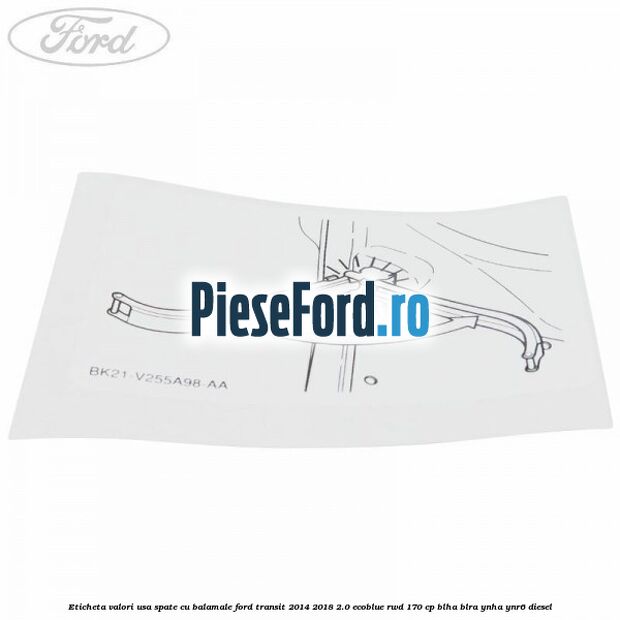 Eticheta valori usa spate cu balamale Ford Transit 2014-2018 2.0 EcoBlue RWD 170 cp Eticheta valori usa spate cu balamale Ford Transit 2014-2018 2.0 EcoBlue RWD 170 cp BLHA, BLRA, YNHA, YNR6 diesel