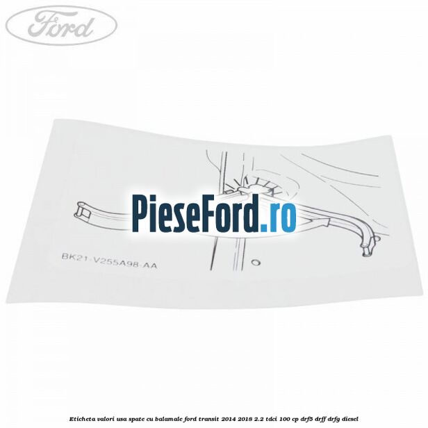 Eticheta valori usa spate cu balamale Ford Transit 2014-2018 2.2 TDCi 100 cp DRF5, DRFF, DRFG diesel