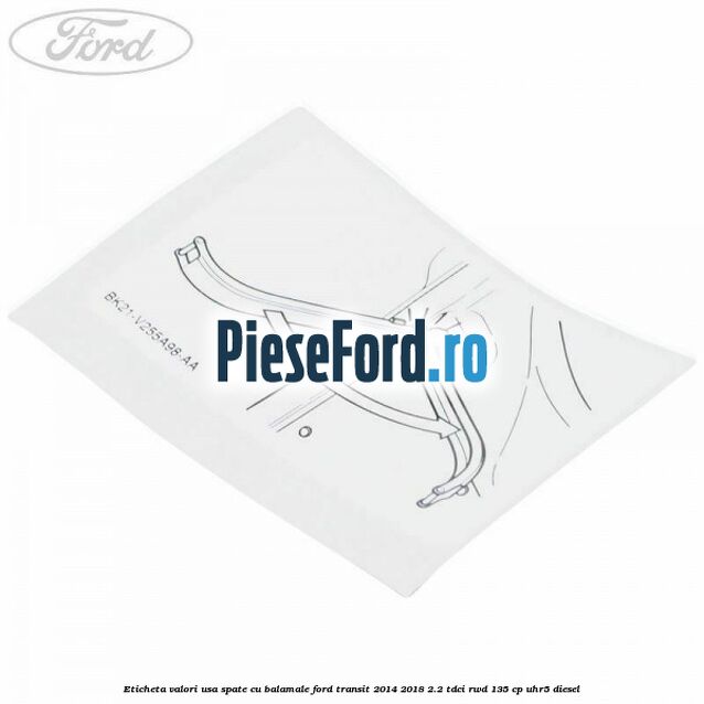 Eticheta valori usa spate cu balamale Ford Transit 2014-2018 2.2 TDCi RWD 135 cp Eticheta valori usa spate cu balamale Ford Transit 2014-2018 2.2 TDCi RWD 135 cp UHR5 diesel