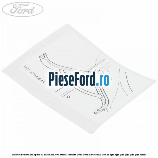 Eticheta valori usa spate cu balamale Ford Transit Custom 2014-2018 2.0 EcoBlue 105 cp BJFA, BJFB, YLF6, YLFA, YLFB, YLFS diesel