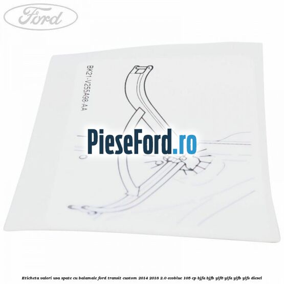 Eticheta valori usa spate cu balamale Ford Transit Custom 2014-2018 2.0 EcoBlue 105 cp BJFA, BJFB, YLF6, YLFA, YLFB, YLFS diesel