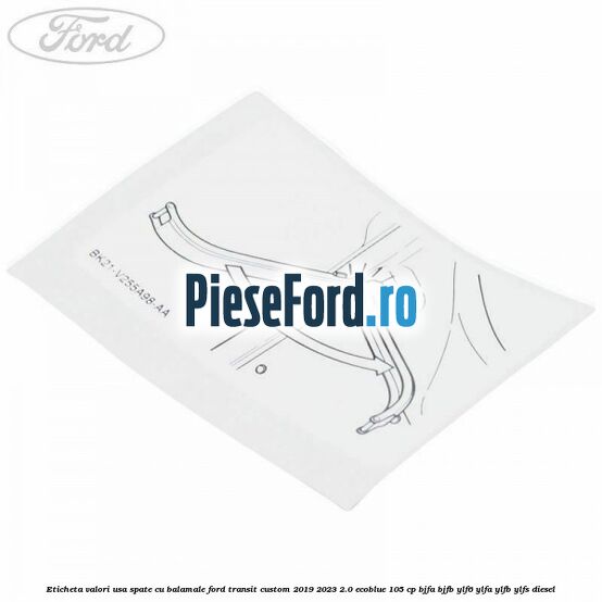 Eticheta valori usa spate cu balamale Ford Transit Custom 2019-2023 2.0 EcoBlue 105 cp BJFA, BJFB, YLF6, YLFA, YLFB, YLFS diesel