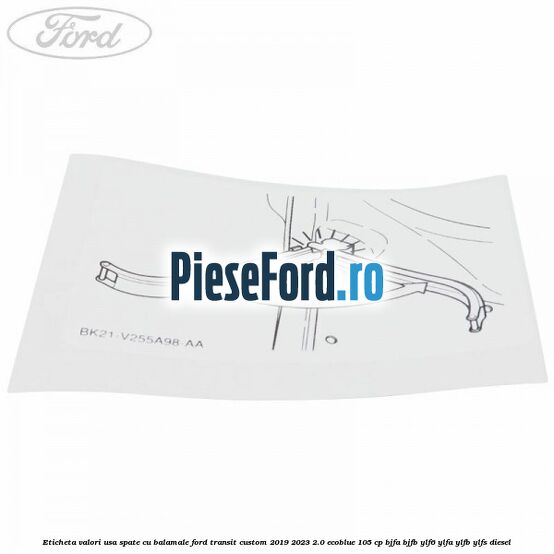 Eticheta valori usa spate cu balamale Ford Transit Custom 2019-2023 2.0 EcoBlue 105 cp BJFA, BJFB, YLF6, YLFA, YLFB, YLFS diesel