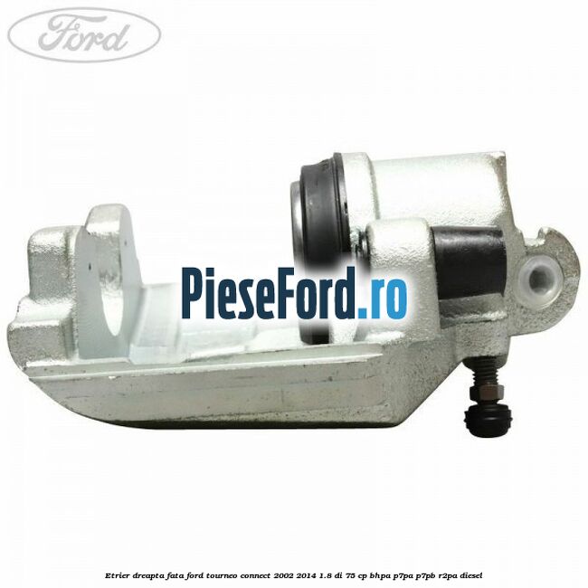 Etrier dreapta fata Ford Tourneo Connect 2002-2014 1.8 Di 75 cp BHPA, P7PA, P7PB, R2PA diesel