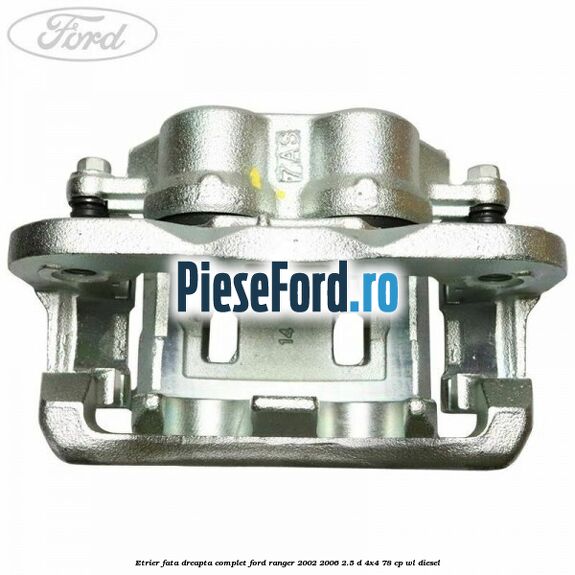 Etrier fata dreapta complet Ford Ranger 2002-2006 2.5 D 4x4 78 cp WL diesel