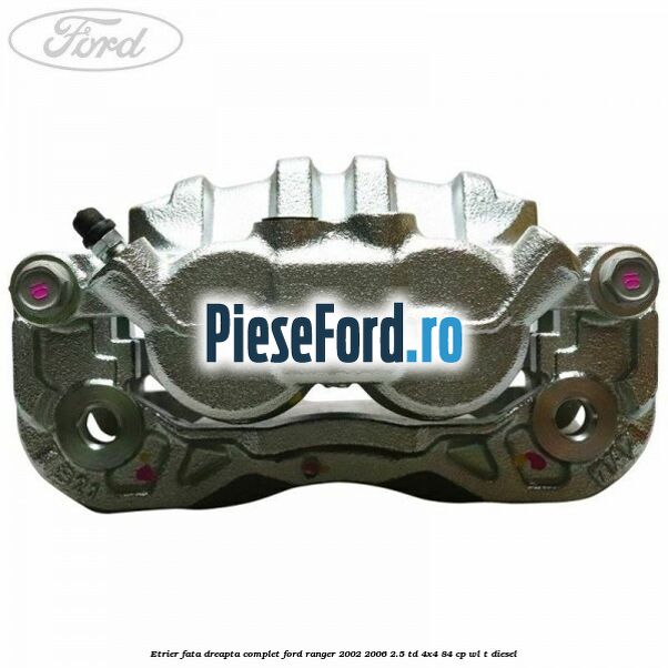 Etrier fata dreapta complet Ford Ranger 2002-2006 2.5 TD 4x4 84 cp WL-T diesel